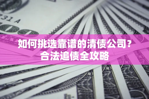 北京如何挑选靠谱的清债公司?合法追债全攻略 北京如何挑选靠谱的清债公司?合法追债全攻略