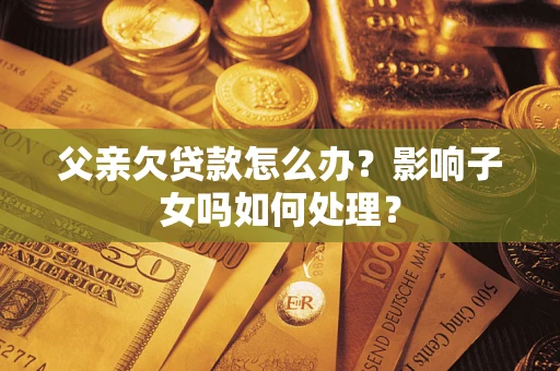 北京父亲欠贷款怎么办？影响子女吗如何处理？