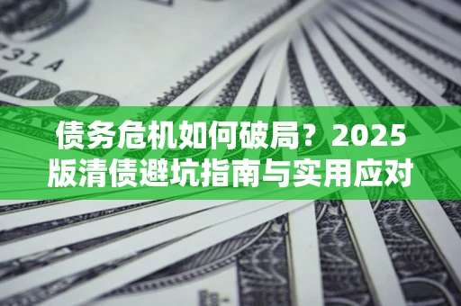 北京债务危机如何破局？2025版清债避坑指南与实用应对策略
