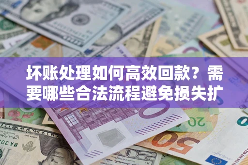 北京坏账处理如何高效回款？需要哪些合法流程避免损失扩大？