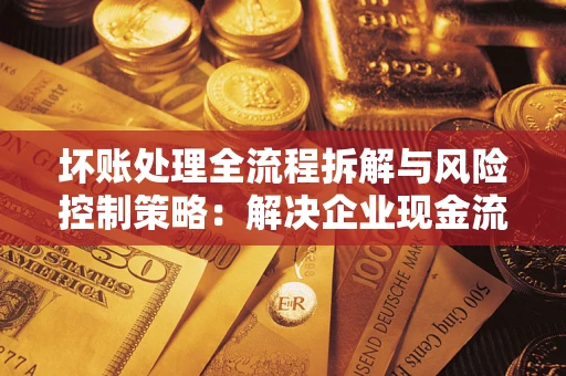 北京坏账处理全流程拆解与风险控制策略：解决企业现金流顽疾的实战指南