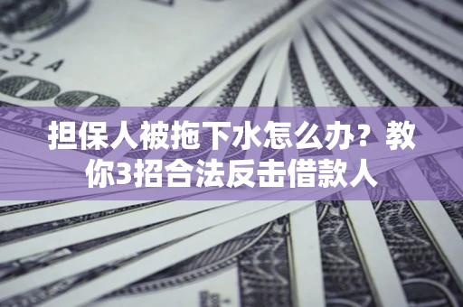 北京担保人被拖下水怎么办？教你3招合法反击借款人