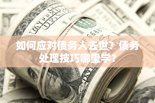 北京如何应对债务人去世？债务处理技巧哪里学？