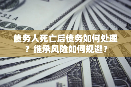 北京债务人死亡后债务如何处理？继承风险如何规避？