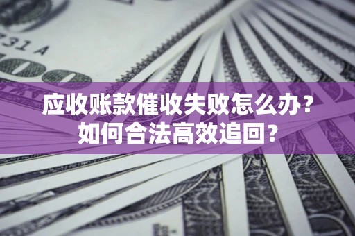 北京应收账款催收失败怎么办？如何合法高效追回？