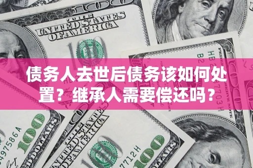 北京债务人去世后债务该如何处置？继承人需要偿还吗？