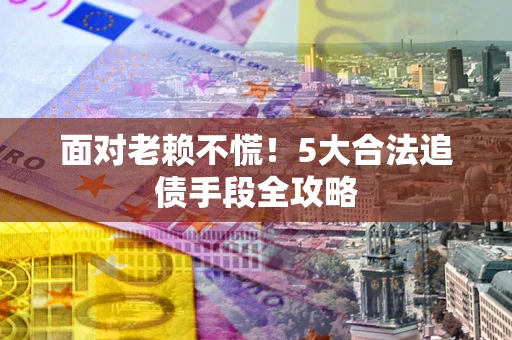 北京面对老赖不慌！5大合法追债手段全攻略