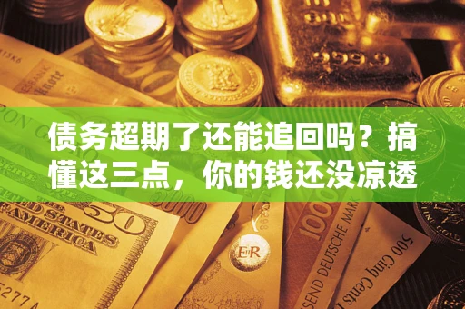 北京债务超期了还能追回吗？搞懂这三点，你的钱还没凉透