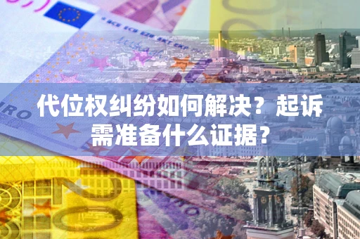 北京代位权纠纷如何解决？起诉需准备什么证据？