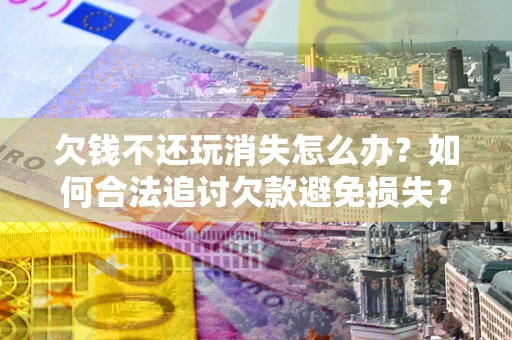 北京欠钱不还玩消失怎么办？如何合法追讨欠款避免损失？