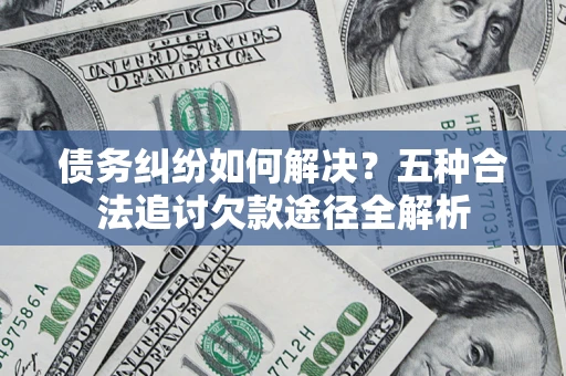 北京债务纠纷如何解决？五种合法追讨欠款途径全解析
