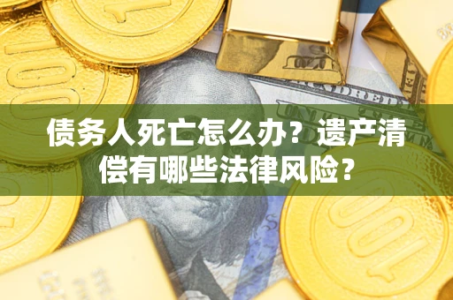 北京债务人死亡怎么办？遗产清偿有哪些法律风险？