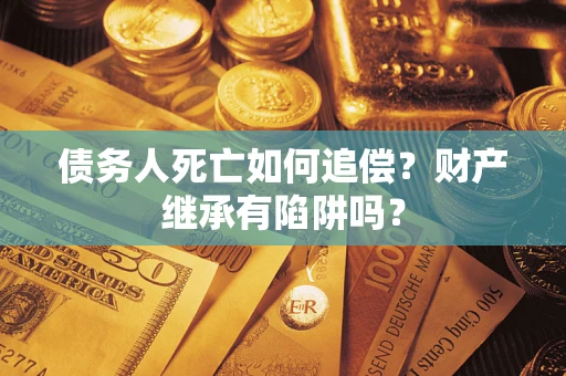北京债务人死亡如何追偿？财产继承有陷阱吗？