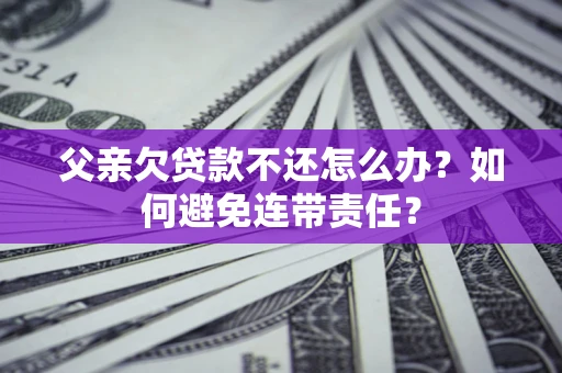 北京父亲欠贷款不还怎么办？如何避免连带责任？