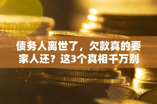 北京债务人离世了，欠款真的要家人还？这3个真相千万别弄错