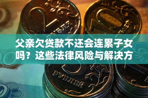 北京父亲欠贷款不还会连累子女吗？这些法律风险与解决方法要早知道！