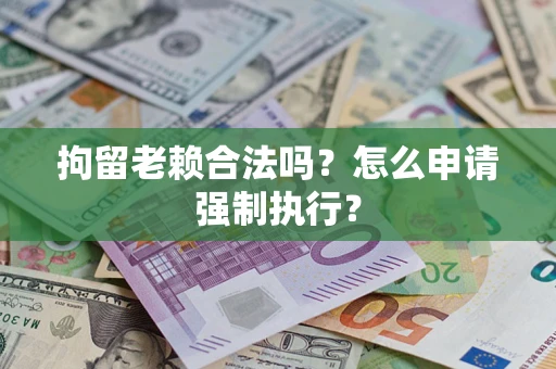 北京拘留老赖合法吗？怎么申请强制执行？