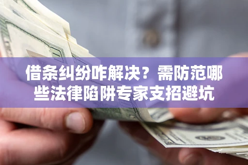 北京借条纠纷咋解决？需防范哪些法律陷阱专家支招避坑