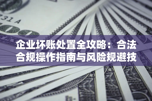 北京企业坏账处置全攻略：合法合规操作指南与风险规避技巧解析