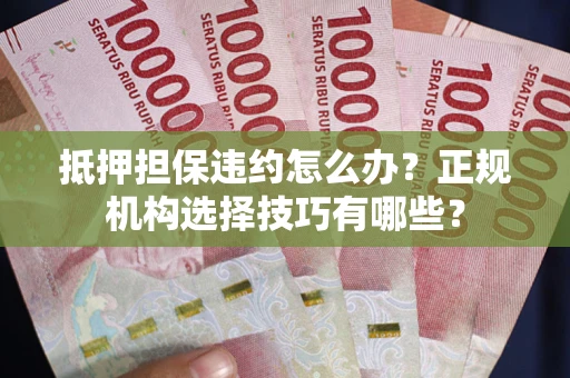 北京抵押担保违约怎么办？正规机构选择技巧有哪些？