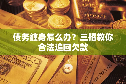 北京债务缠身怎么办？三招教你合法追回欠款