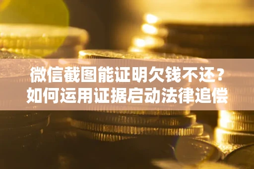北京微信截图能证明欠钱不还？如何运用证据启动法律追偿程序？