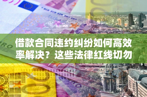北京借款合同违约纠纷如何高效率解决？这些法律红线切勿触碰
