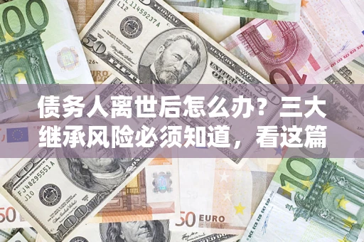 北京债务人离世后怎么办？三大继承风险必须知道，看这篇就够了