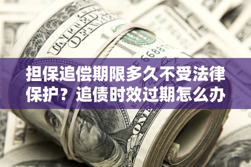 北京担保追偿期限多久不受法律保护？追债时效过期怎么办？