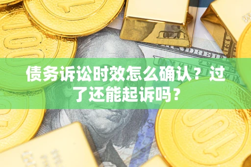 北京债务诉讼时效怎么确认？过了还能起诉吗？