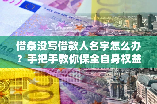 北京借条没写借款人名字怎么办？手把手教你保全自身权益