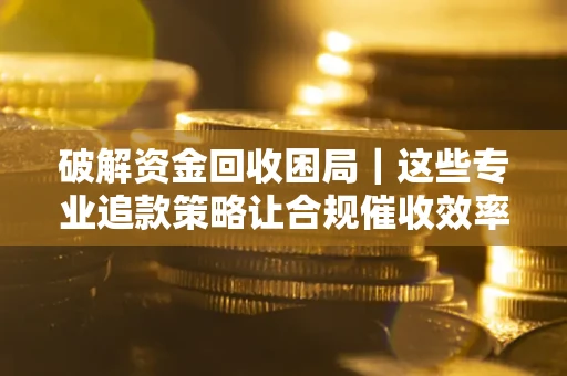 北京破解资金回收困局｜这些专业追款策略让合规催收效率翻倍
