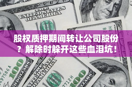 北京股权质押期间转让公司股份？解除时躲开这些血泪坑！