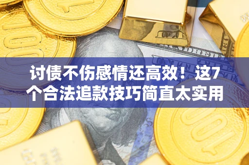 北京讨债不伤感情还高效！这7个合法追款技巧简直太实用
