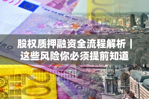 北京股权质押融资全流程解析｜这些风险你必须提前知道