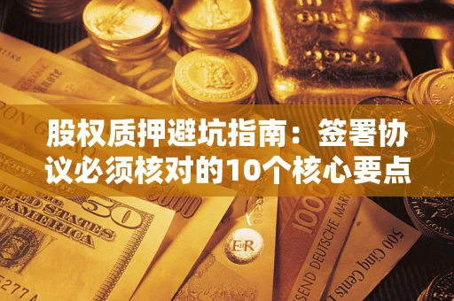 北京股权质押避坑指南：签署协议必须核对的10个核心要点