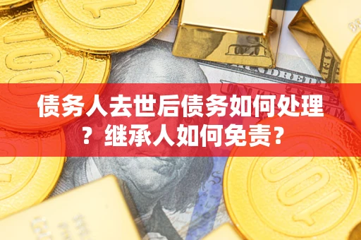 北京债务人去世后债务如何处理？继承人如何免责？