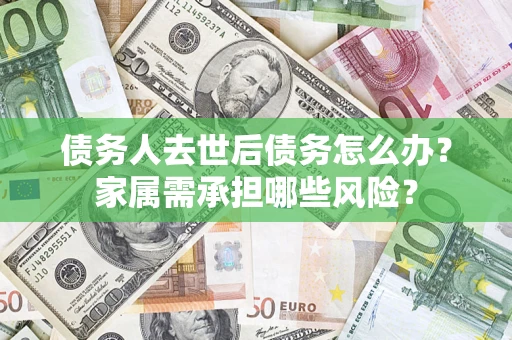北京债务人去世后债务怎么办？家属需承担哪些风险？