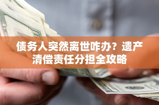 北京债务人突然离世咋办？遗产清偿责任分担全攻略