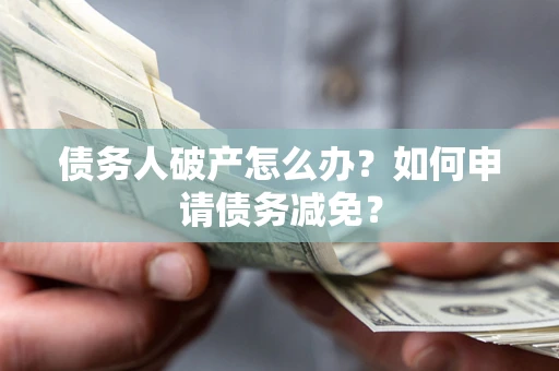 北京债务人破产怎么办？如何申请债务减免？