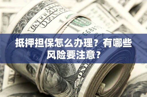 北京抵押担保怎么办理？有哪些风险要注意？