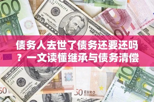 北京债务人去世了债务还要还吗？一文读懂继承与债务清偿