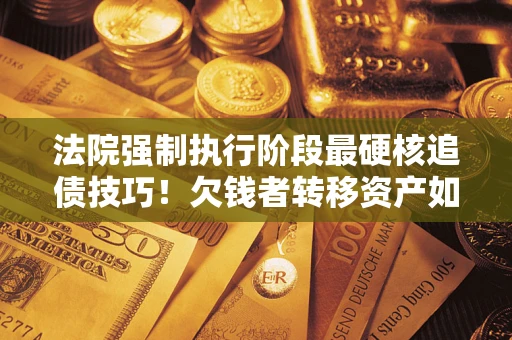 北京法院强制执行阶段最硬核追债技巧！欠钱者转移资产如何破解？