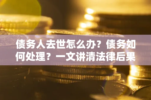 北京债务人去世怎么办？债务如何处理？一文讲清法律后果