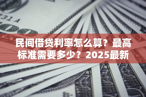 北京民间借贷利率怎么算？最高标准需要多少？2025最新避坑指南