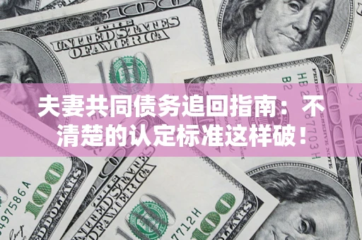 北京夫妻共同债务追回指南：不清楚的认定标准这样破！
