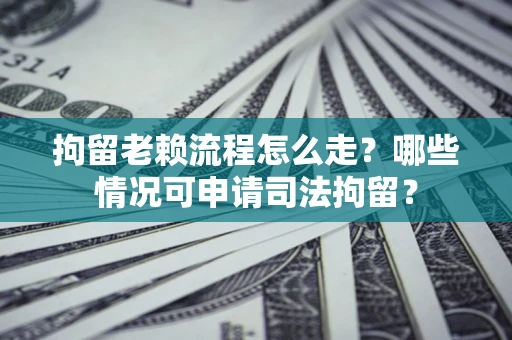 北京拘留老赖流程怎么走？哪些情况可申请司法拘留？