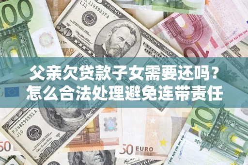 北京父亲欠贷款子女需要还吗？怎么合法处理避免连带责任？