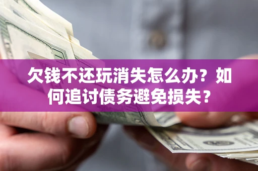 北京欠钱不还玩消失怎么办？如何追讨债务避免损失？