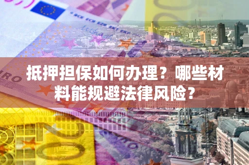 北京抵押担保如何办理？哪些材料能规避法律风险？